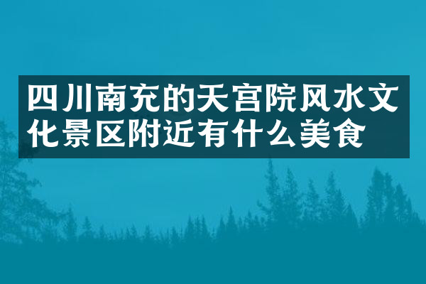 四川南充的天宫院风水文化景区附近有什么美食
