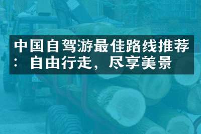 中国自驾游最佳路线推荐：自由行走，尽享美景