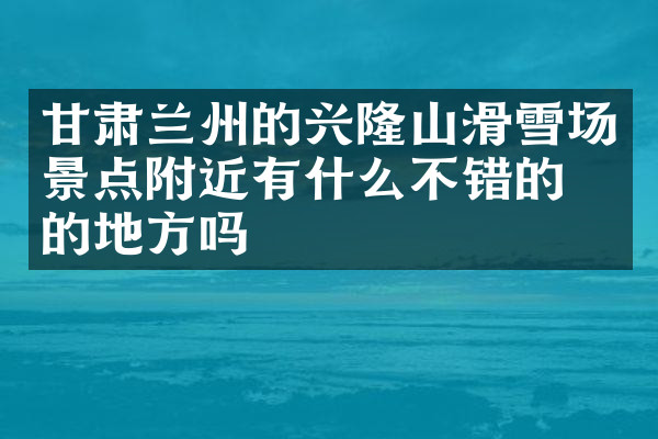 甘肃兰州的兴隆山滑雪场景点附近有什么不错的住的地方吗