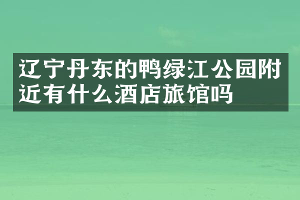 辽宁丹东的鸭绿江公园附近有什么酒店旅馆吗