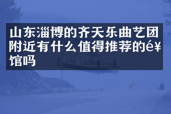 山东淄博的齐天乐曲艺团附近有什么值得推荐的饭馆吗