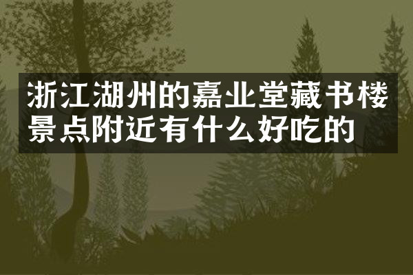 浙江湖州的嘉业堂藏书楼景点附近有什么好吃的