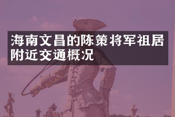 海南文昌的陈策将军祖居附近交通概况