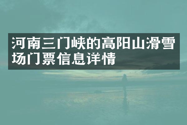 河南三门峡的高阳山滑雪场门票信息详情