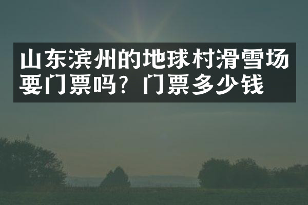 山东滨州的地球村滑雪场要门票吗？门票多少钱？