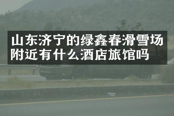 山东济宁的绿鑫春滑雪场附近有什么酒店旅馆吗