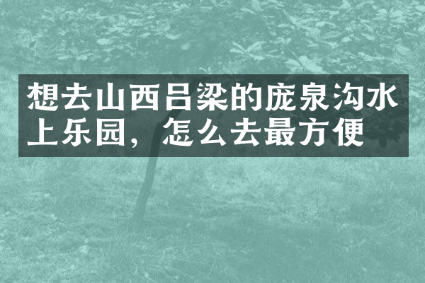想去山西吕梁的庞泉沟水上乐园，怎么去最方便