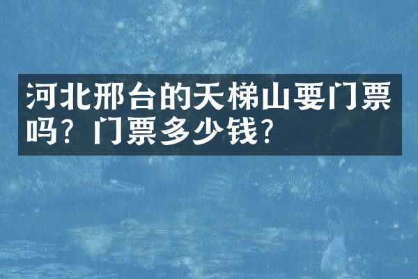 河北邢台的天梯山要门票吗？门票多少钱？