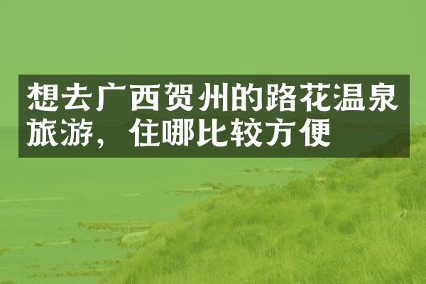 想去广西贺州的路花温泉旅游，住哪比较方便