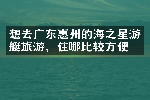 想去广东惠州的海之星游艇旅游，住哪比较方便