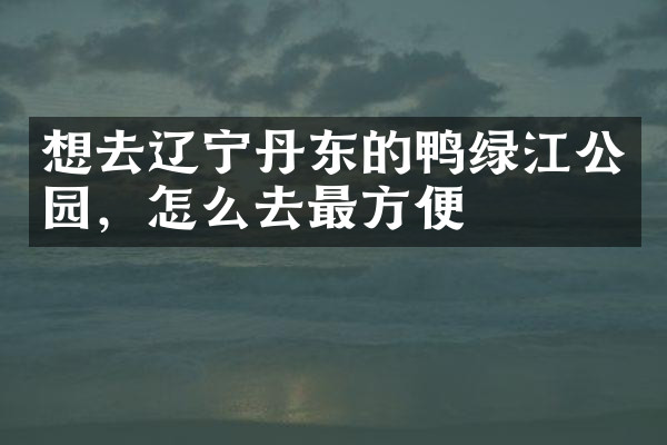 想去辽宁丹东的鸭绿江公园，怎么去最方便