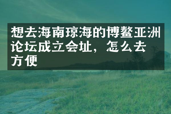 想去海南琼海的博鳌亚洲论坛成立会址，怎么去最方便