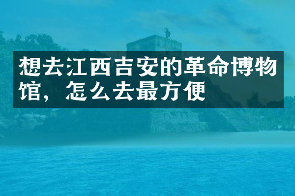 想去江西吉安的革命博物馆，怎么去最方便