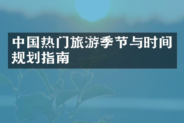 中国热门旅游季节与时间规划指南