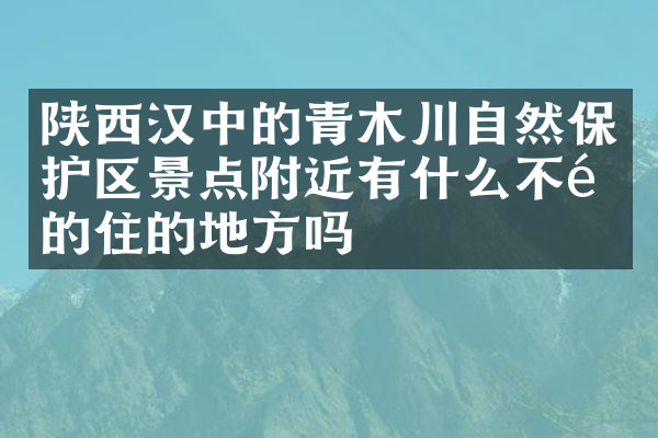 陕西汉中的青木川自然保护区景点附近有什么不错的住的地方吗