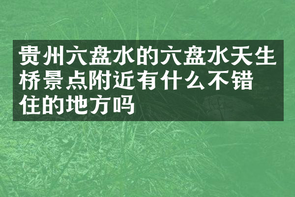 贵州六盘水的六盘水天生桥景点附近有什么不错的住的地方吗