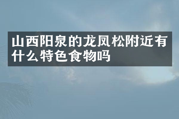 山西阳泉的龙凤松附近有什么特色食物吗