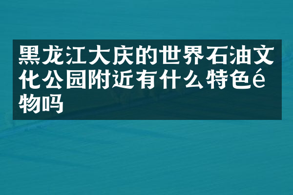 黑龙江大庆的世界石油文化公园附近有什么特色食物吗