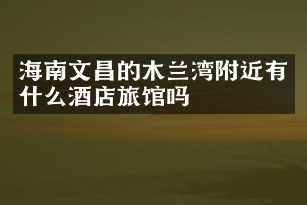 海南文昌的木兰湾附近有什么酒店旅馆吗