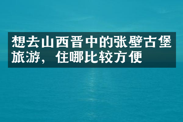 想去山西晋中的张壁古堡旅游，住哪比较方便