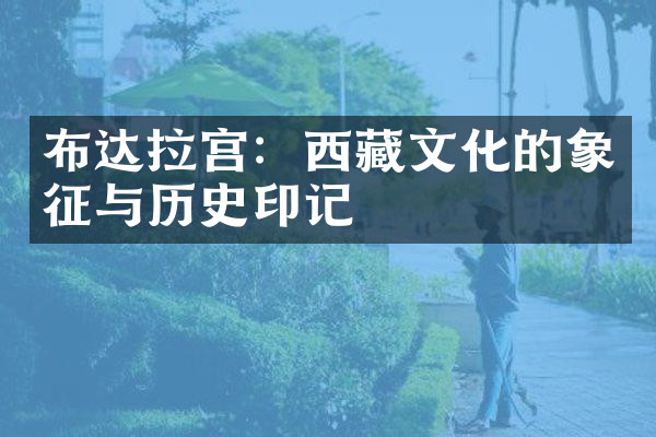 布达拉宫：西藏文化的象征与历史印记