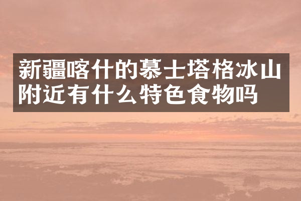 新疆喀什的慕士塔格冰山附近有什么特色食物吗