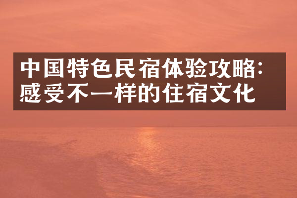 中国特色民宿体验攻略：感受不一样的住宿文化
