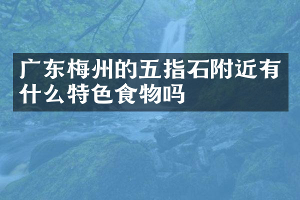广东梅州的五指石附近有什么特色食物吗