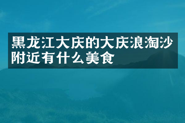 黑龙江大庆的大庆浪淘沙附近有什么美食