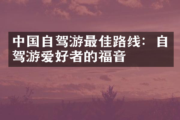 中国自驾游最佳路线：自驾游爱好者的福音