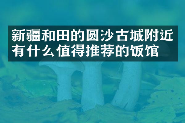 新疆和田的圆沙古城附近有什么值得推荐的饭馆吗
