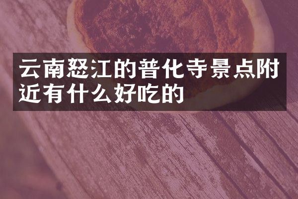 云南怒江的普化寺景点附近有什么好吃的