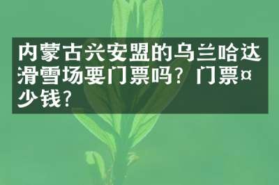 内蒙古兴安盟的乌兰哈达滑雪场要门票吗？门票多少钱？