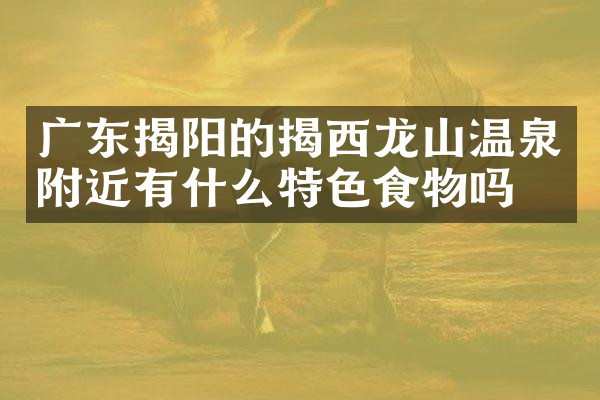 广东揭阳的揭西龙山温泉附近有什么特色食物吗
