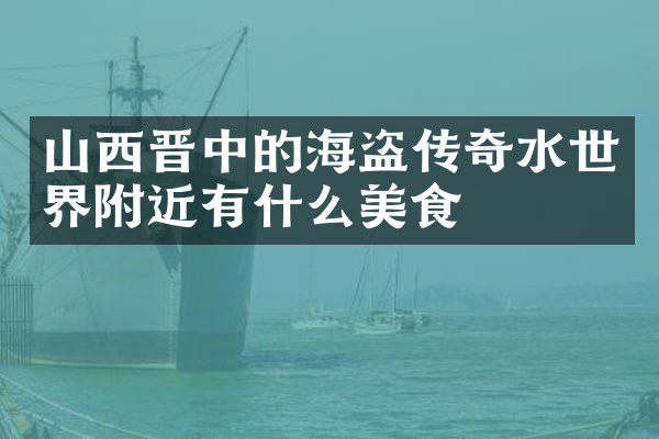 山西晋中的海盗传奇水世界附近有什么美食