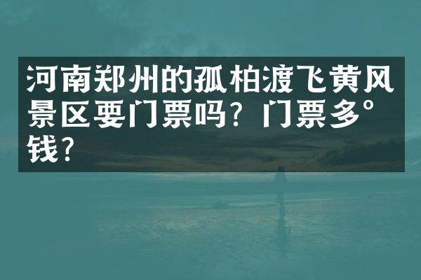 河南郑州的孤柏渡飞黄风景区要门票吗？门票多少钱？