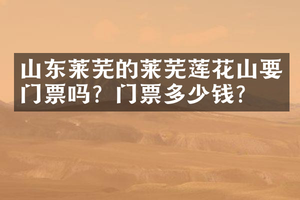 山东莱芜的莱芜莲花山要门票吗？门票多少钱？