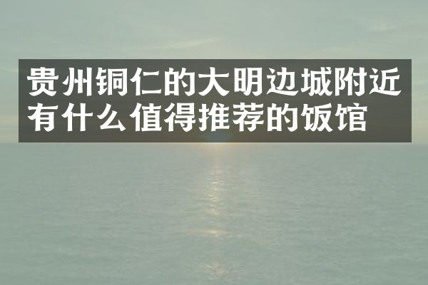 贵州铜仁的大明边城附近有什么值得推荐的饭馆吗
