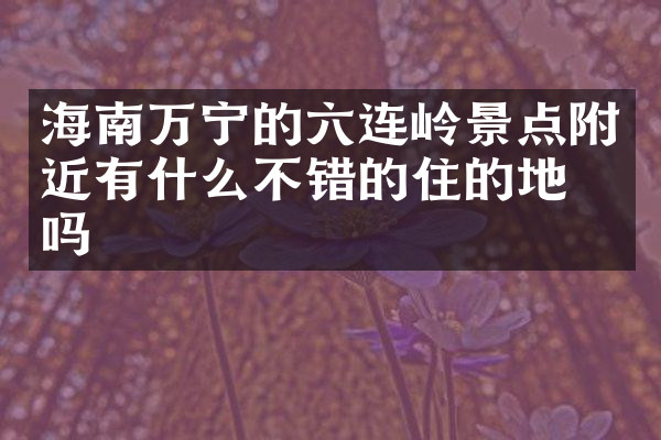 海南万宁的六连岭景点附近有什么不错的住的地方吗