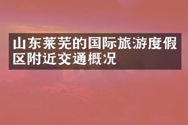 山东莱芜的国际旅游度假区附近交通概况