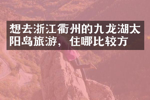 想去浙江衢州的九龙湖太阳岛旅游，住哪比较方便