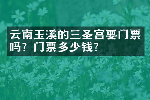 云南玉溪的三圣宫要门票吗？门票多少钱？