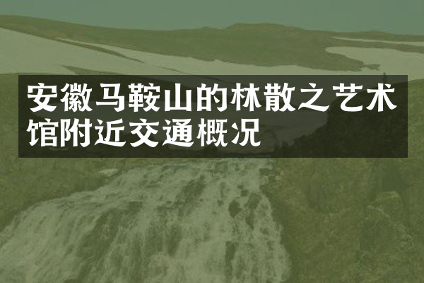 安徽马鞍山的林散之艺术馆附近交通概况