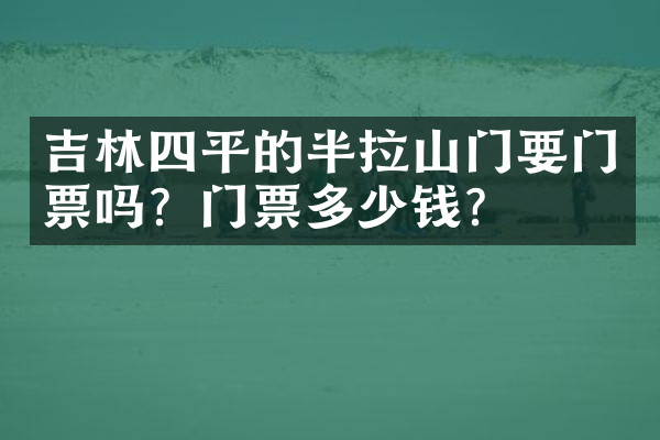 吉林四平的半拉山门要门票吗？门票多少钱？