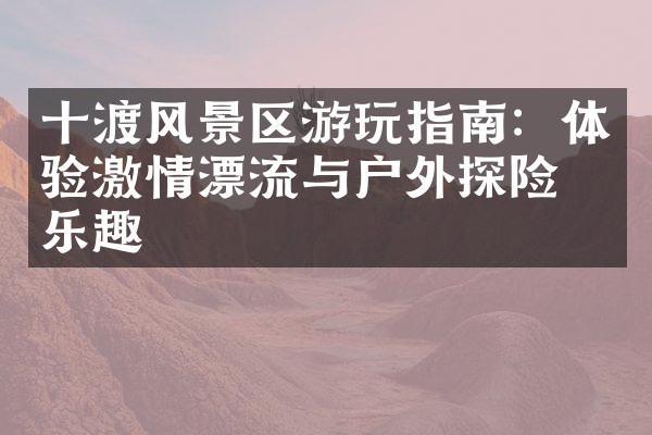 十渡风景区游玩指南：体验激情漂流与户外探险的乐趣