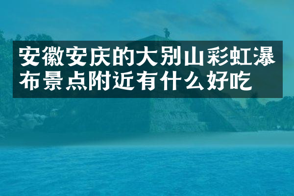 安徽安庆的大别山彩虹瀑布景点附近有什么好吃的