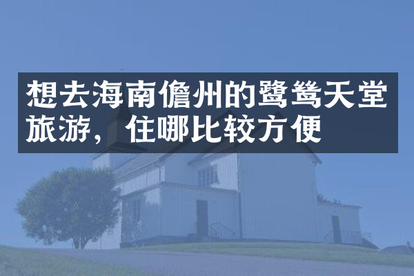 想去海南儋州的鹭鸶天堂旅游，住哪比较方便