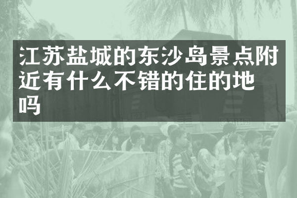 江苏盐城的东沙岛景点附近有什么不错的住的地方吗