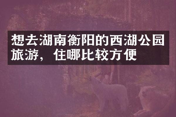 想去湖南衡阳的西湖公园旅游，住哪比较方便