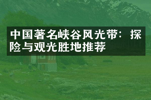 中国著名峡谷风光带：探险与观光胜地推荐
